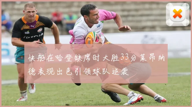 快船在哈登缺席时大胜33分莱昂纳德表现出色引领球队逆袭