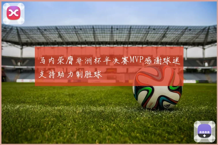 马内荣膺非洲杯半决赛MVP感谢球迷支持助力制胜球