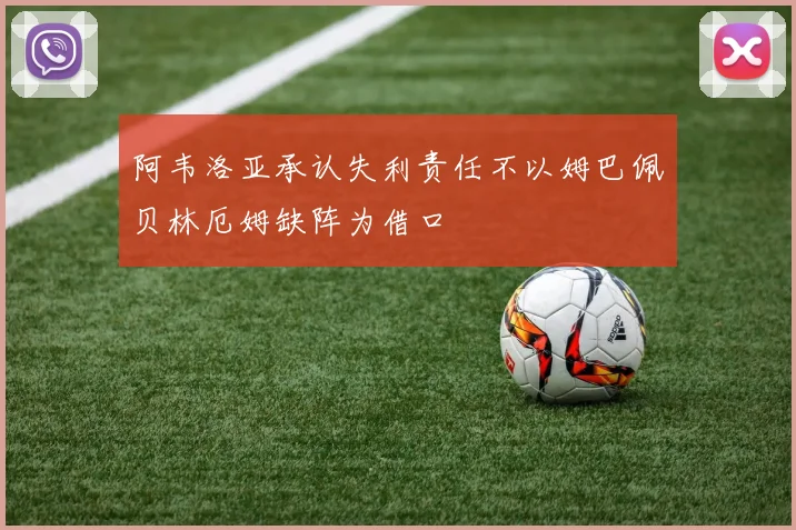 阿韦洛亚承认失利责任不以姆巴佩贝林厄姆缺阵为借口