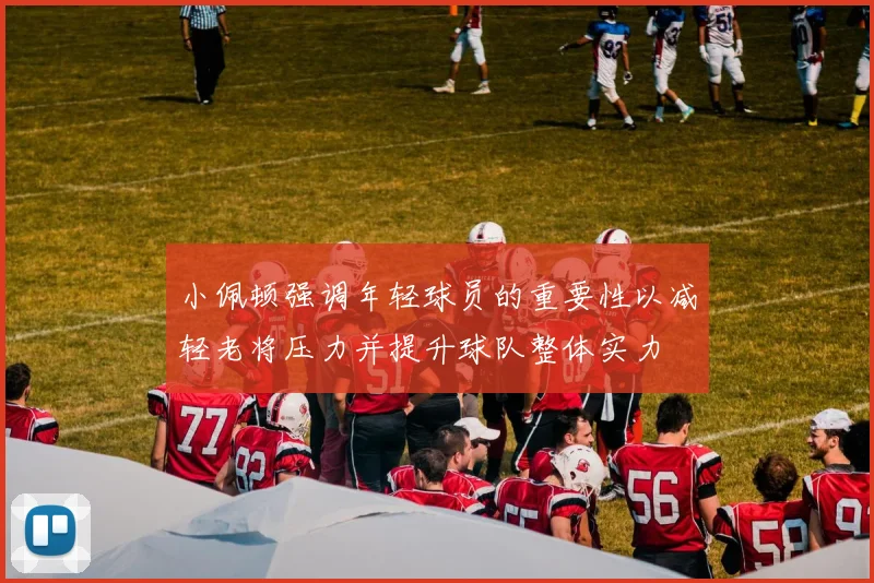 小佩顿强调年轻球员的重要性以减轻老将压力并提升球队整体实力