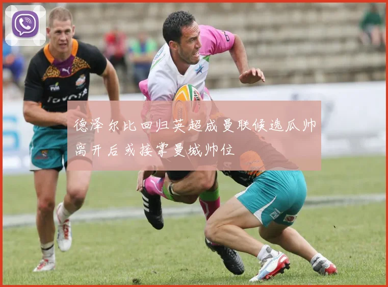 德泽尔比回归英超成曼联候选瓜帅离开后或接掌曼城帅位