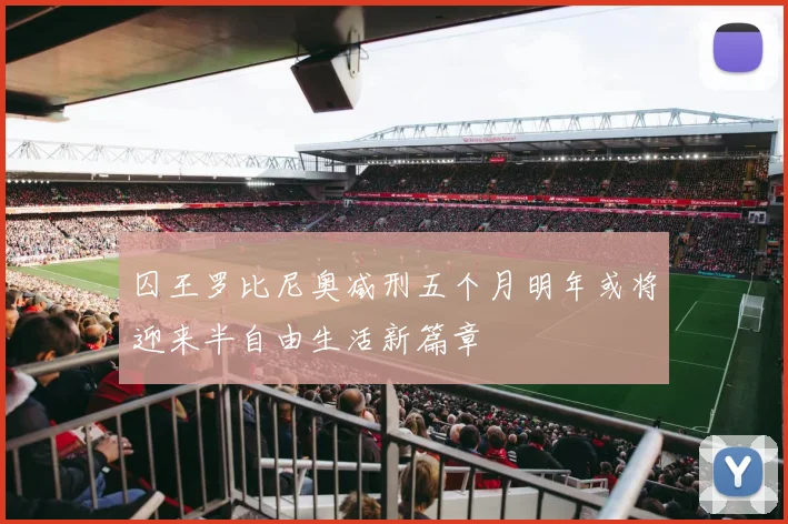囚王罗比尼奥减刑五个月明年或将迎来半自由生活新篇章