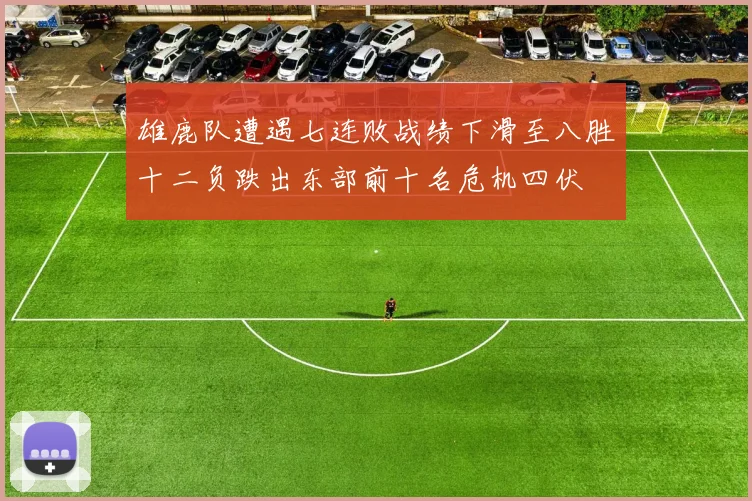 雄鹿队遭遇七连败战绩下滑至八胜十二负跌出东部前十名危机四伏