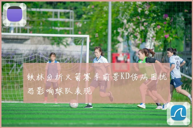 铁林分析火箭赛季前景KD伤病困扰恐影响球队表现