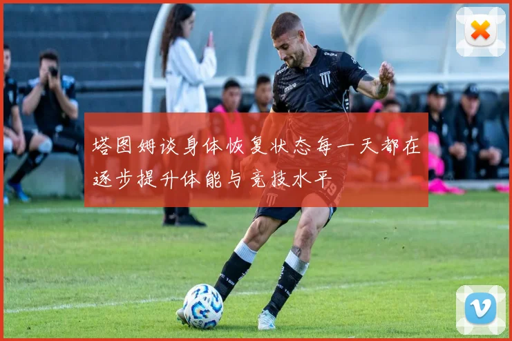 塔图姆谈身体恢复状态每一天都在逐步提升体能与竞技水平