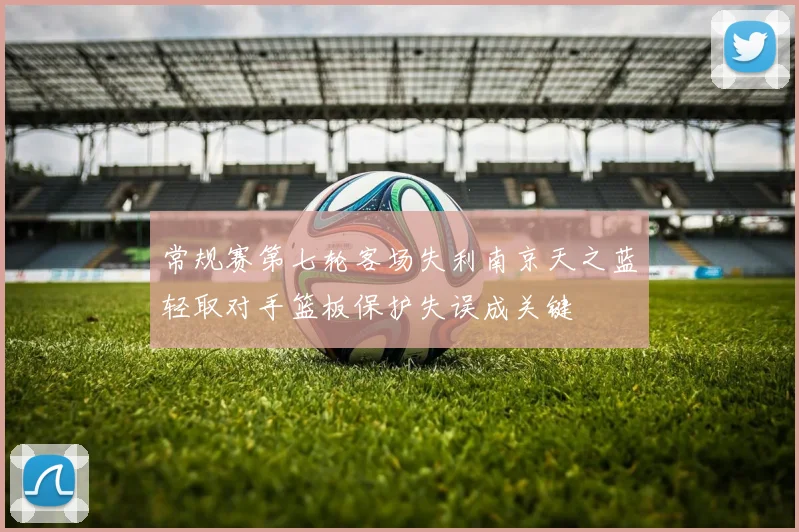 常规赛第七轮客场失利南京天之蓝轻取对手篮板保护失误成关键