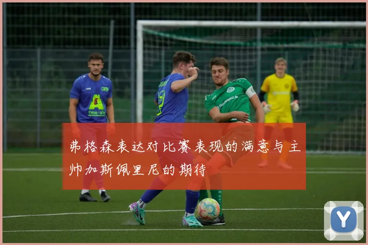 弗格森表达对比赛表现的满意与主帅加斯佩里尼的期待