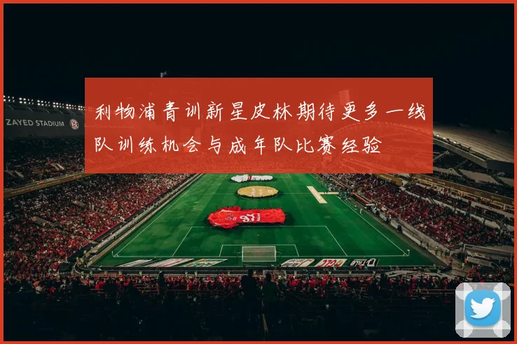 利物浦青训新星皮林期待更多一线队训练机会与成年队比赛经验