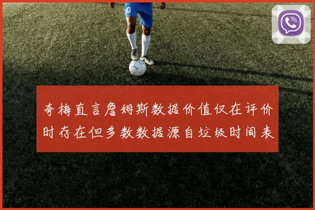 夸梅直言詹姆斯数据价值仅在评价时存在但多数数据源自垃圾时间表现
