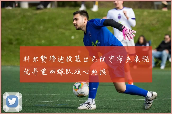 科尔赞穆迪投篮出色防守布克表现优异重回球队核心轮换