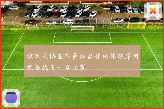 埃及足协宣布萨拉赫将轮休缺席训练备战下一场比赛