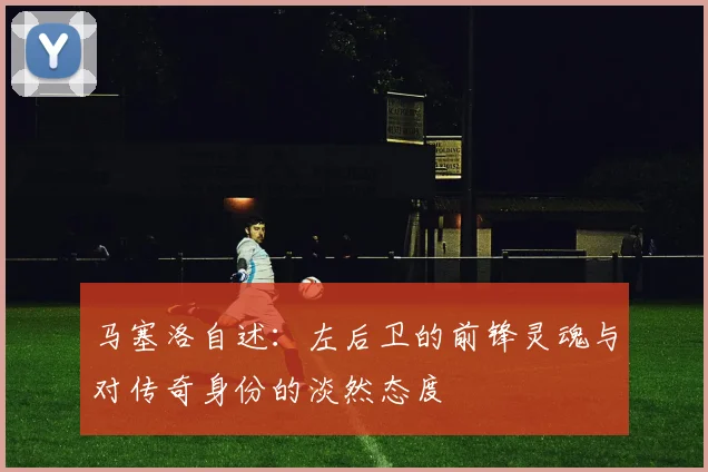 马塞洛自述：左后卫的前锋灵魂与对传奇身份的淡然态度