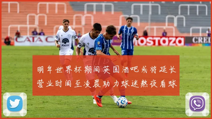 明年世界杯期间英国酒吧或将延长营业时间至凌晨助力球迷熬夜看球