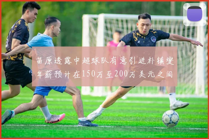 苗原透露中超球队有意引进朴镇燮年薪预计在150万至200万美元之间