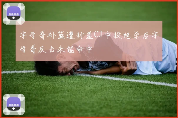字母哥补篮遭封盖CJ中投绝杀后字母哥反击未能命中