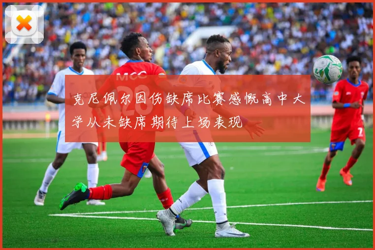 克尼佩尔因伤缺席比赛感慨高中大学从未缺席期待上场表现
