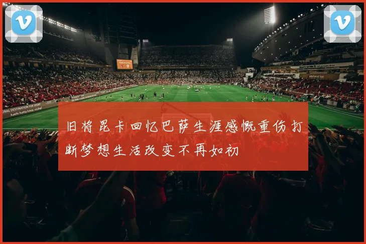 旧将昆卡回忆巴萨生涯感慨重伤打断梦想生活改变不再如初