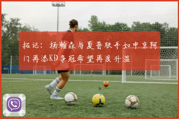 拓记：杨瀚森与夏普联手如申京阿门再添KD争冠希望再度升温