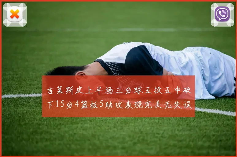吉莱斯皮上半场三分球五投五中砍下15分4篮板5助攻表现完美无失误