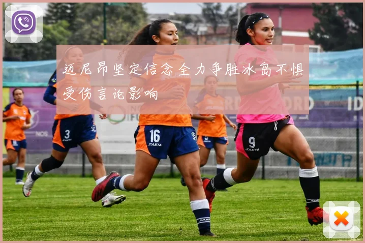 迈尼昂坚定信念全力争胜冰岛不惧受伤言论影响