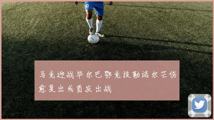 马竞迎战毕尔巴鄂竞技勒诺尔芒伤愈复出或首发出战