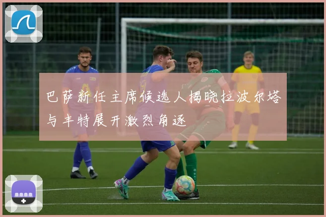 巴萨新任主席候选人揭晓拉波尔塔与丰特展开激烈角逐