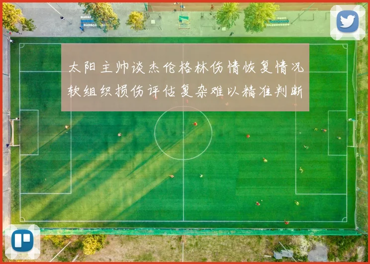 太阳主帅谈杰伦格林伤情恢复情况软组织损伤评估复杂难以精准判断