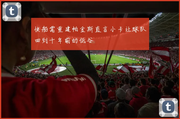 快船需重建帕金斯直言小卡让球队回到十年前的低谷