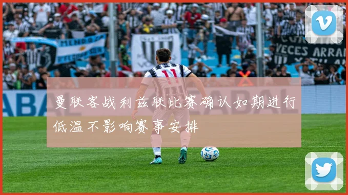 曼联客战利兹联比赛确认如期进行低温不影响赛事安排