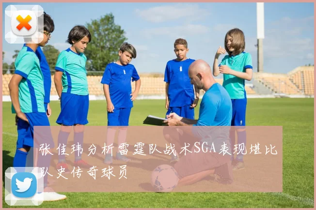 张佳玮分析雷霆队战术SGA表现堪比队史传奇球员