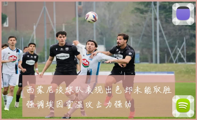 西蒙尼谈球队表现出色却未能取胜强调埃因霍温攻击力强劲