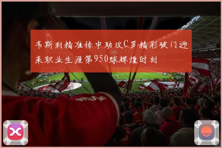 韦斯利精准传中助攻C罗精彩破门迎来职业生涯第950球辉煌时刻