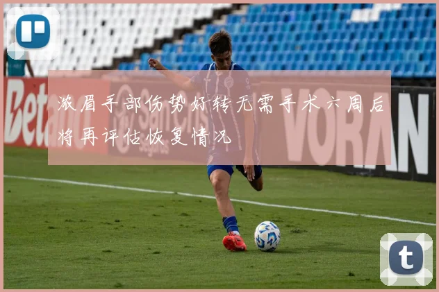 浓眉手部伤势好转无需手术六周后将再评估恢复情况