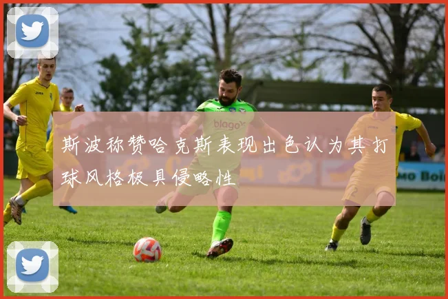 斯波称赞哈克斯表现出色认为其打球风格极具侵略性