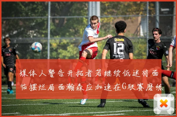 媒体人警告开拓者若继续低迷将面临摆烂局面瀚森应加速在G联赛磨练技能